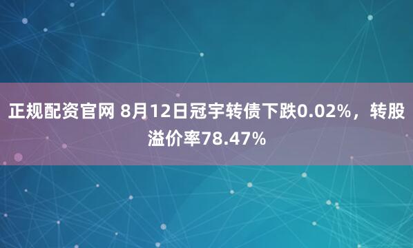 正规配资官网 8月12日冠宇转债下跌0.02%，转股溢价率78.47%