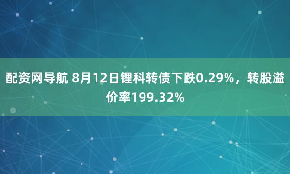 配资网导航 8月12日锂科转债下跌0.29%，转股溢价率199.32%