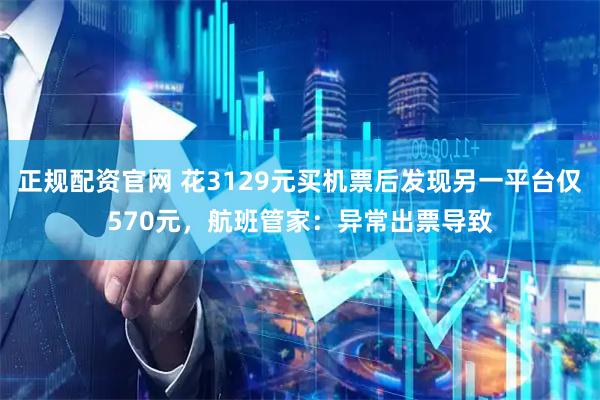 正规配资官网 花3129元买机票后发现另一平台仅570元，航班管家：异常出票导致