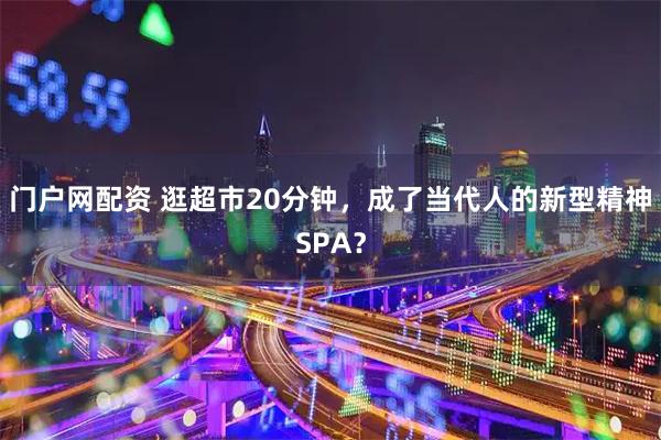 门户网配资 逛超市20分钟,成了当代人的新型精神SPA?