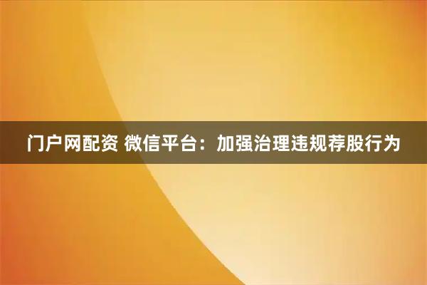门户网配资 微信平台:加强治理违规荐股行为