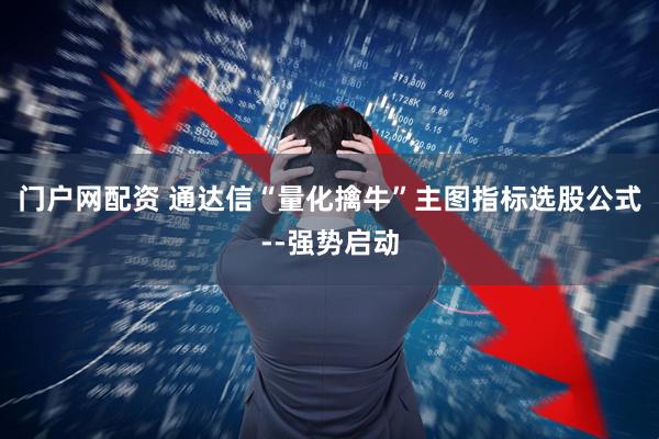 门户网配资 通达信“量化擒牛”主图指标选股公式--强势启动