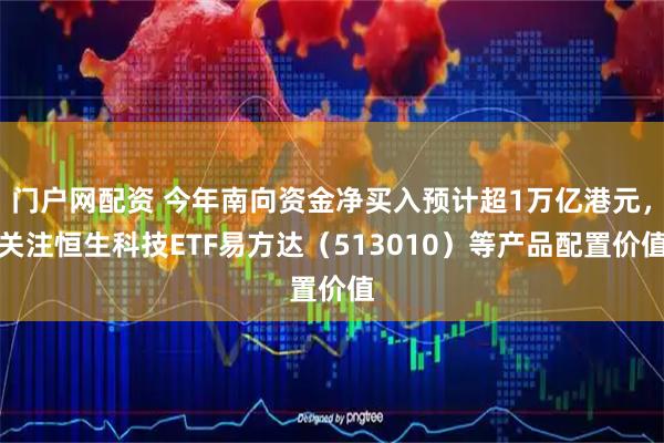 门户网配资 今年南向资金净买入预计超1万亿港元,关注恒生科技ETF易方达(513010)等产品配置价值