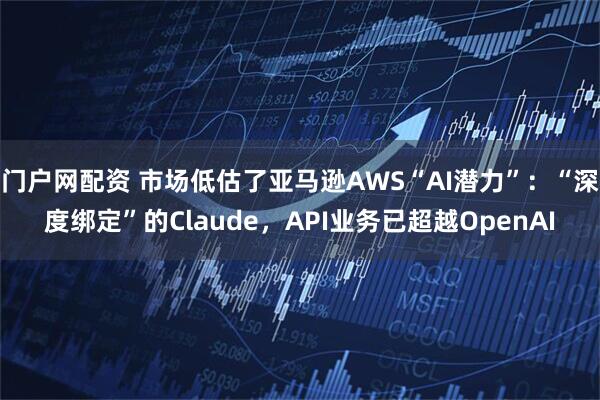门户网配资 市场低估了亚马逊AWS“AI潜力”:“深度绑定”的Claude,API业务已超越OpenAI