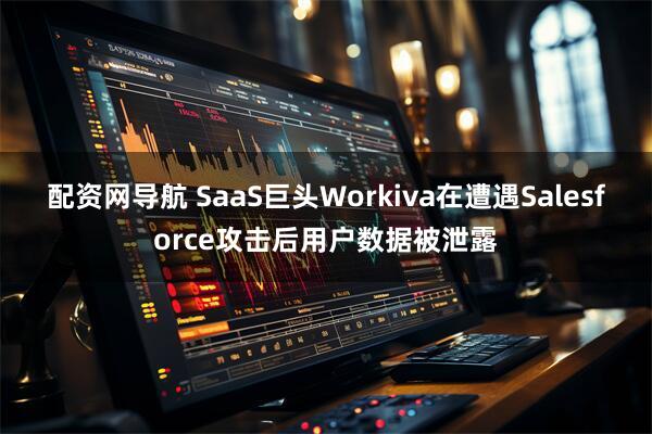 配资网导航 SaaS巨头Workiva在遭遇Salesforce攻击后用户数据被泄露