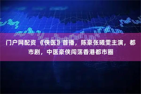 门户网配资 《侠医》首播,陈豪张曦雯主演,都市剧,中医豪侠闯荡香港都市圈