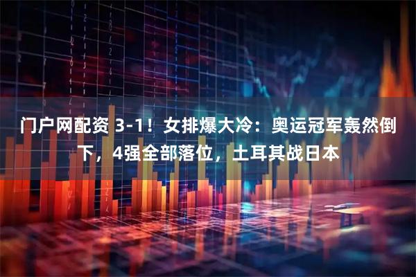 门户网配资 3-1！女排爆大冷：奥运冠军轰然倒下，4强全部落位，土耳其战日本