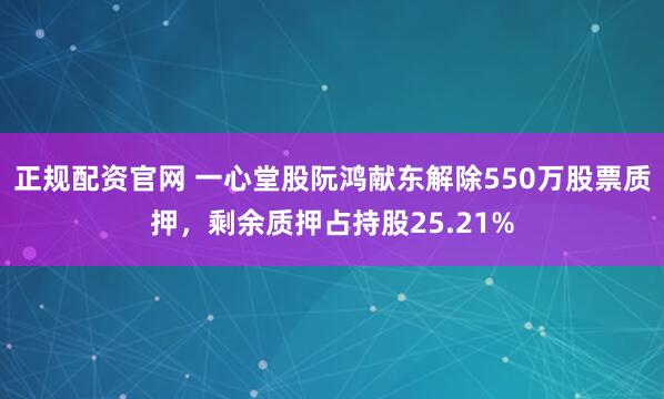 正规配资官网 一心堂股阮鸿献东解除550万股票质押，剩余质押占持股25.21%