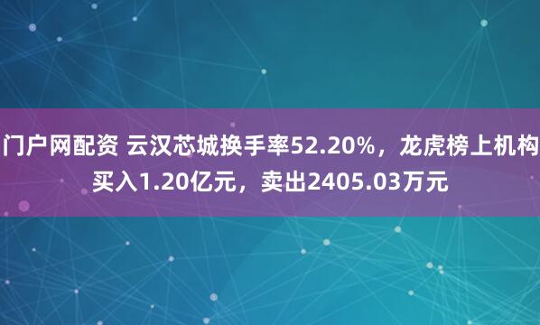 门户网配资 云汉芯城换手率52.20%,龙虎榜上机构买入1.20亿元,卖出2405.03万元