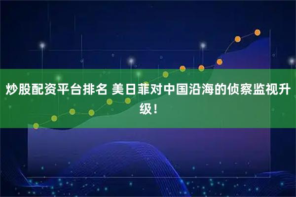 炒股配资平台排名 美日菲对中国沿海的侦察监视升级！