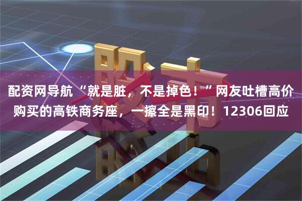 配资网导航 “就是脏，不是掉色！”网友吐槽高价购买的高铁商务座，一擦全是黑印！12306回应