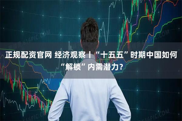 正规配资官网 经济观察丨“十五五”时期中国如何“解锁”内需潜力？