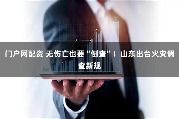 门户网配资 无伤亡也要“倒查”！山东出台火灾调查新规