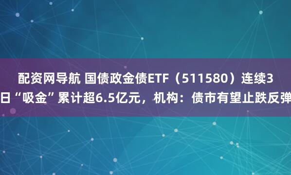 配资网导航 国债政金债ETF（511580）连续3日“吸金”累计超6.5亿元，机构：债市有望止跌反弹