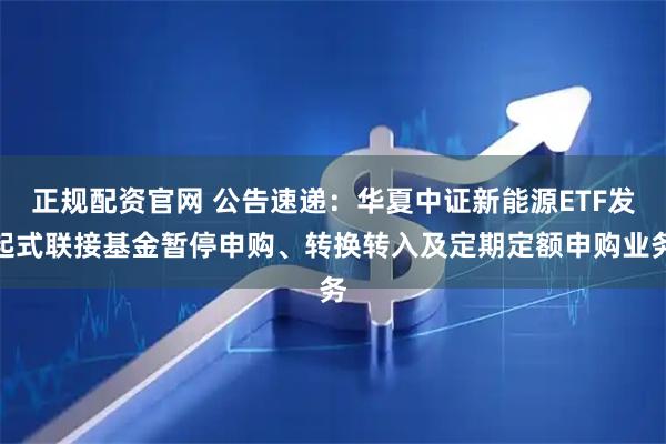 正规配资官网 公告速递：华夏中证新能源ETF发起式联接基金暂停申购、转换转入及定期定额申购业务