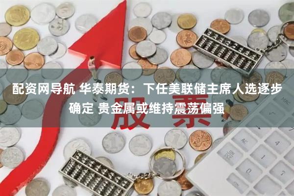 配资网导航 华泰期货:下任美联储主席人选逐步确定 贵金属或维持震荡偏强