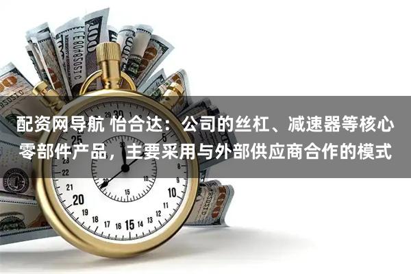 配资网导航 怡合达：公司的丝杠、减速器等核心零部件产品，主要采用与外部供应商合作的模式