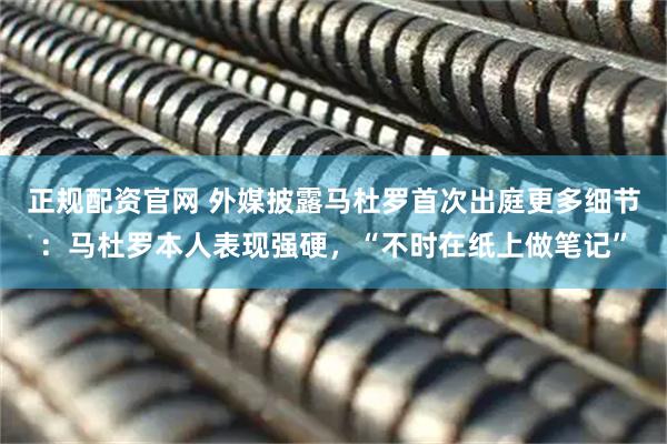 正规配资官网 外媒披露马杜罗首次出庭更多细节：马杜罗本人表现强硬，“不时在纸上做笔记”