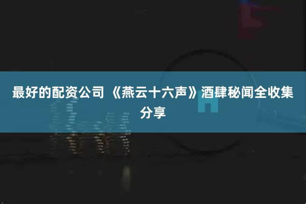 最好的配资公司 《燕云十六声》酒肆秘闻全收集分享