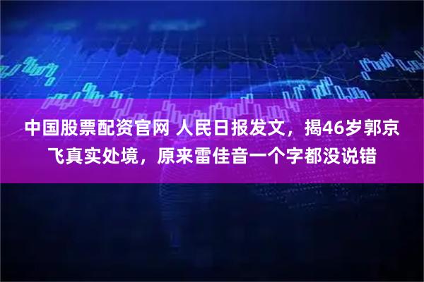 中国股票配资官网 人民日报发文，揭46岁郭京飞真实处境，原来雷佳音一个字都没说错