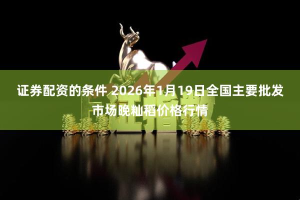证券配资的条件 2026年1月19日全国主要批发市场晚籼稻价格行情