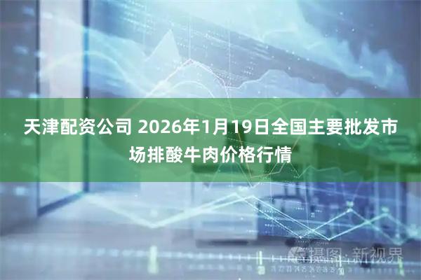 天津配资公司 2026年1月19日全国主要批发市场排酸牛肉价格行情