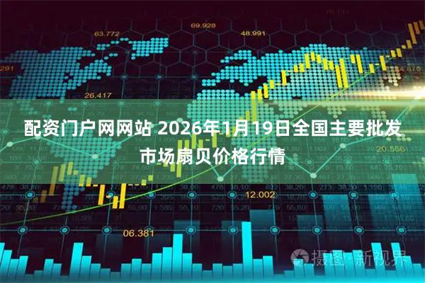 配资门户网网站 2026年1月19日全国主要批发市场扇贝价格行情